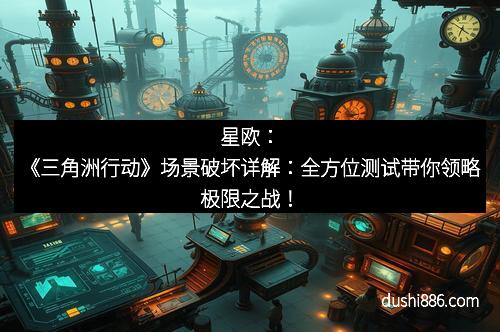 星欧:《三角洲行动》场景破坏详解:全方位测试带你领略极限之战!