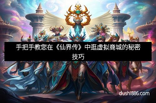 手把手教您在《仙界传》中逛虚拟商城的秘密技巧